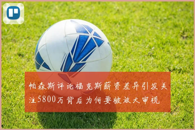 帕森斯评论福克斯薪资差异引发关注5800万背后为何要被放大审视