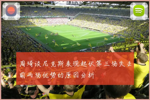 周琦谈尼克斯表现起伏第三场失去前两场优势的原因分析