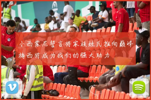 小西蒙尼誓言将家族姓氏推向巅峰梅西将成为我们的强大助力
