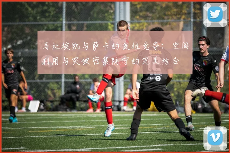 马杜埃凯与萨卡的良性竞争：空间利用与突破密集防守的完美结合
