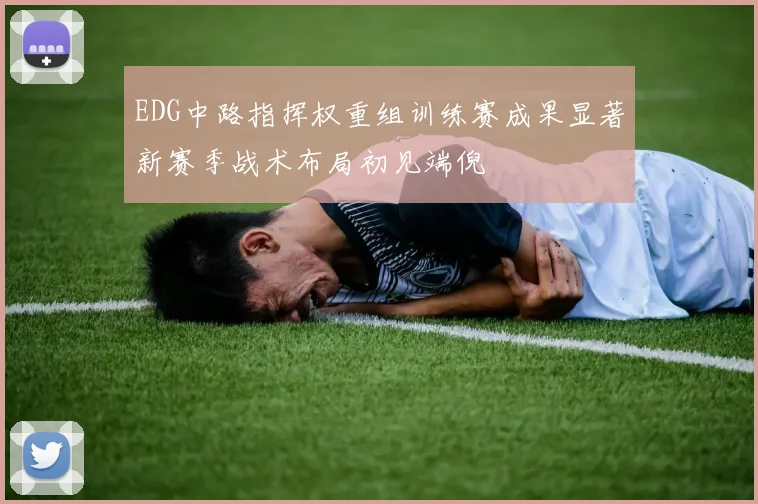 EDG中路指挥权重组训练赛成果显著新赛季战术布局初见端倪