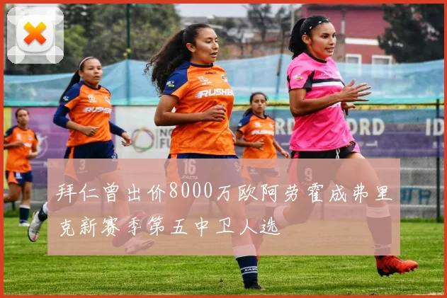 拜仁曾出价8000万欧阿劳霍成弗里克新赛季第五中卫人选