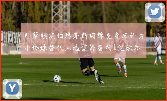 巴萨锁定伯恩茅斯前锋克鲁皮作为小蜘蛛替代人选需筹备约1亿欧元
