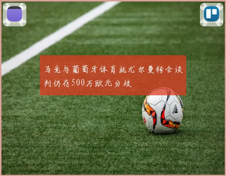 马竞与葡萄牙体育就尤尔曼转会谈判仍存500万欧元分歧