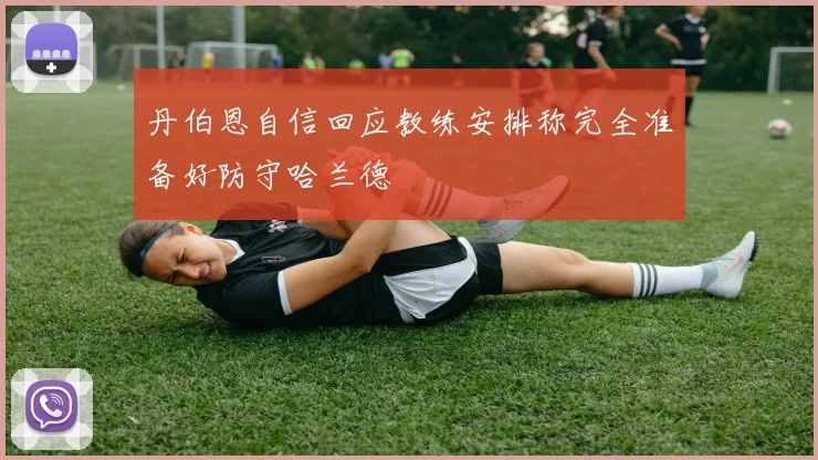 丹伯恩自信回应教练安排称完全准备好防守哈兰德