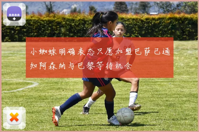 小蜘蛛明确表态只愿加盟巴萨已通知阿森纳与巴黎等待机会