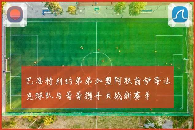 巴洛特利的弟弟加盟阿联酋伊蒂法克球队与哥哥携手共战新赛季