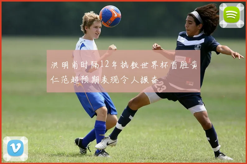 洪明甫时隔12年执教世界杯首胜黄仁范超预期表现令人振奋