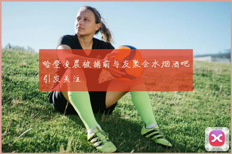 哈登凌晨被捕前与友聚会水烟酒吧引发关注