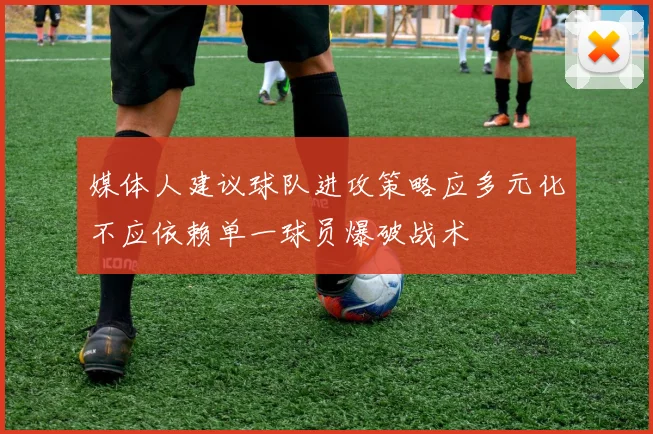 媒体人建议球队进攻策略应多元化不应依赖单一球员爆破战术