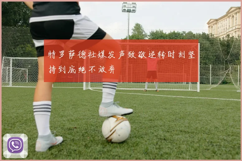 特罗萨德社媒发声致敬逆转时刻坚持到底绝不放弃