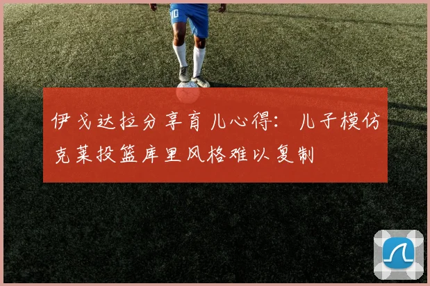 伊戈达拉分享育儿心得：儿子模仿克莱投篮库里风格难以复制