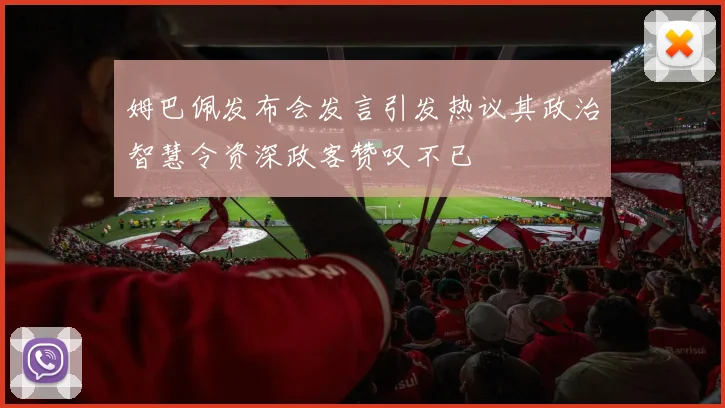 姆巴佩发布会发言引发热议其政治智慧令资深政客赞叹不已
