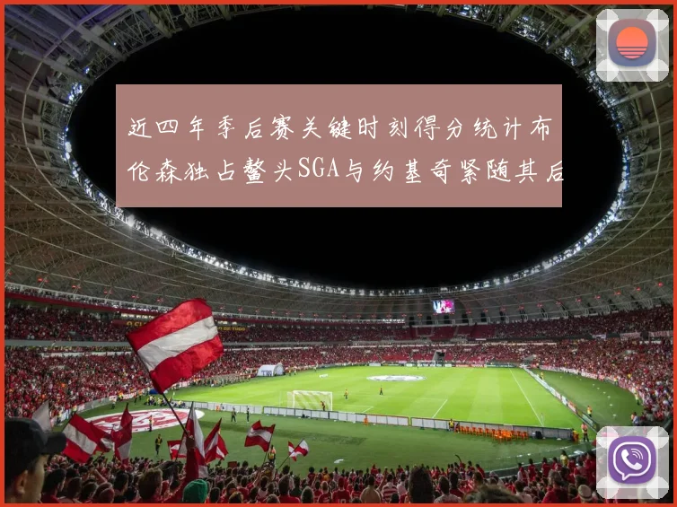 近四年季后赛关键时刻得分统计布伦森独占鳌头SGA与约基奇紧随其后