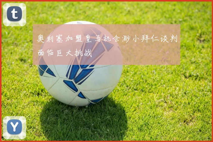 奥利塞加盟皇马机会渺小拜仁谈判面临巨大挑战