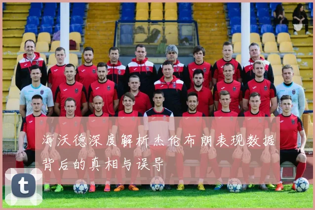 海沃德深度解析杰伦布朗表现数据背后的真相与误导