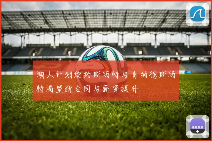 湖人计划续约斯玛特与肯纳德斯玛特渴望新合同与薪资提升