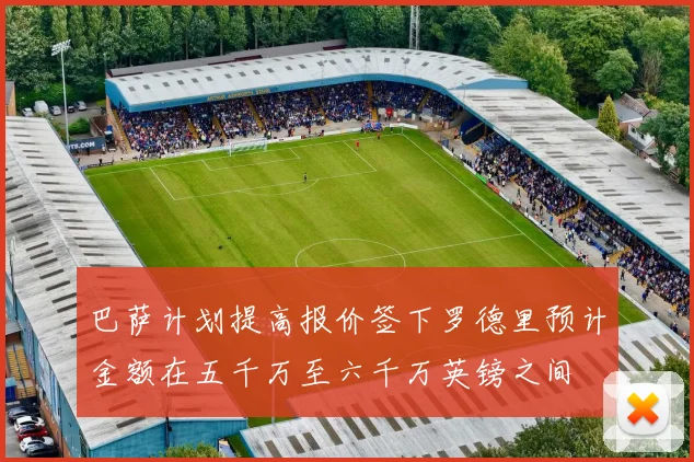 巴萨计划提高报价签下罗德里预计金额在五千万至六千万英镑之间
