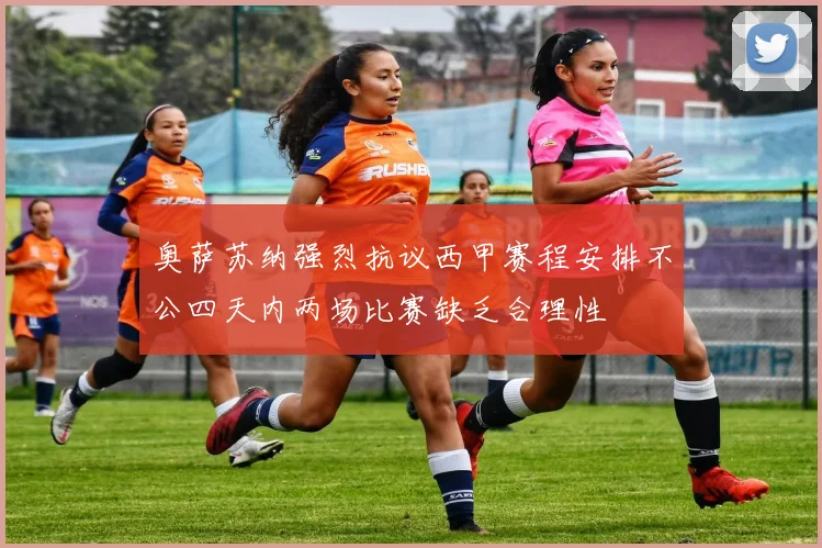 奥萨苏纳强烈抗议西甲赛程安排不公四天内两场比赛缺乏合理性