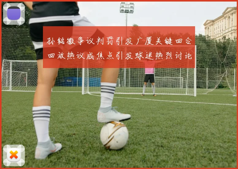 孙铭徽争议判罚引发广厦关键回合回放热议成焦点引发球迷热烈讨论