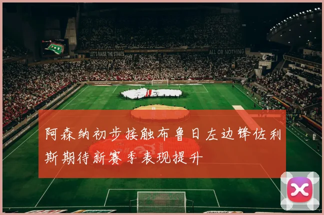 阿森纳初步接触布鲁日左边锋佐利斯期待新赛季表现提升