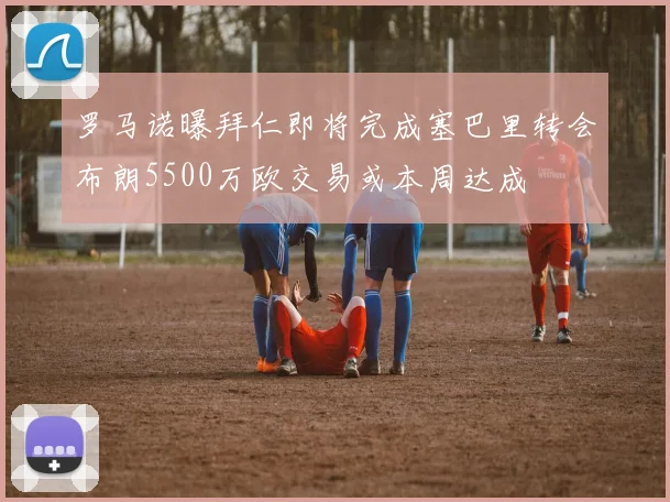 罗马诺曝拜仁即将完成塞巴里转会布朗5500万欧交易或本周达成
