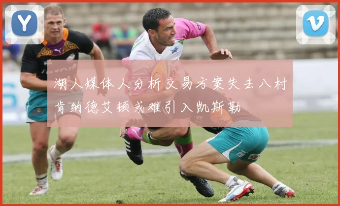 湖人媒体人分析交易方案失去八村肯纳德艾顿或难引入凯斯勒