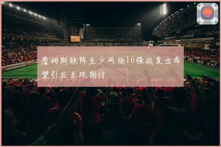 詹姆斯缺阵至少两场16强战复出希望引发乐观期待