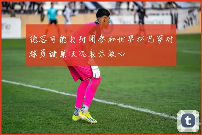德容可能打封闭参加世界杯巴萨对球员健康状况表示放心