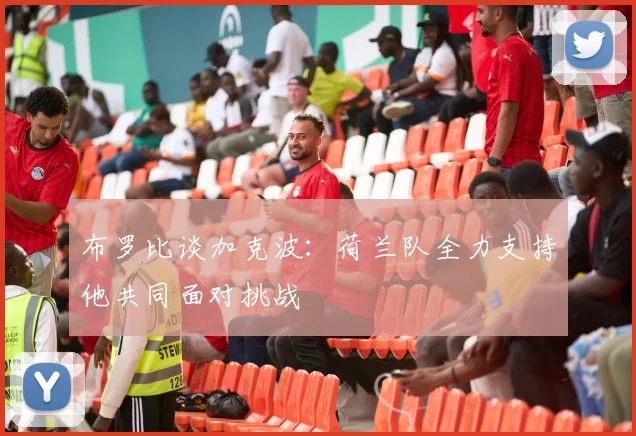 布罗比谈加克波：荷兰队全力支持他共同面对挑战